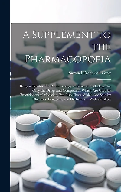 A Supplement to the Pharmacopoeia: Being a Treatise On Pharmacology in General; Including Not Only the Drugs and Compounds Which Are Used by Practitioners of Medicine, But Also Those Which Are Sold by Chemists, Druggists, and Herbalists ... With a Collect