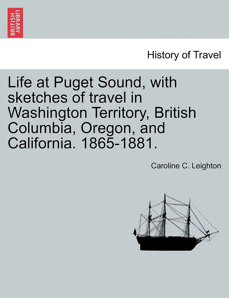 Life At Puget Sound, With Sketches Of Travel In Washington Territory, British Columbia, Oregon, And California. 1865-1881.