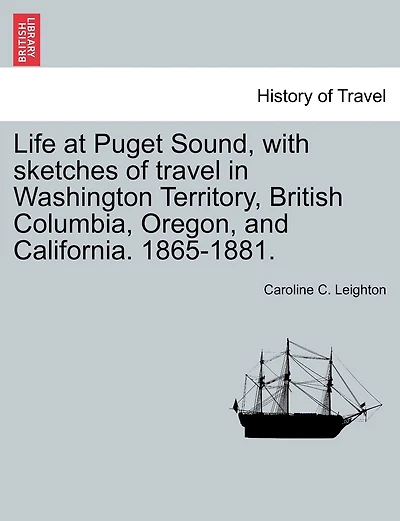 Life At Puget Sound, With Sketches Of Travel In Washington Territory, British Columbia, Oregon, And California. 1865-1881.