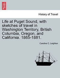 Life At Puget Sound, With Sketches Of Travel In Washington Territory, British Columbia, Oregon, And California. 1865-1881.
