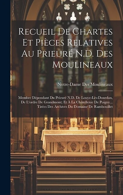 Recueil De Chartes Et Pièces Relatives Au Prieuré N.D. Des Moulineaux: Membre Dépendant Du Prieuré N.D. De Louye-Lès-Dourdan, De L'ordre De Grandmont; Et À La Châtellenie De Poigny... Tirées Des Archives Du Domaine De Rambouillet