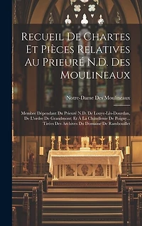 Recueil De Chartes Et Pièces Relatives Au Prieuré N.D. Des Moulineaux: Membre Dépendant Du Prieuré N.D. De Louye-Lès-Dourdan, De L'ordre De Grandmont; Et À La Châtellenie De Poigny... Tirées Des Archives Du Domaine De Rambouillet