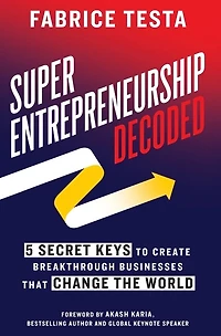 Super-entrepreneurship Decoded: 5 Secret Keys To Create Breakthrough Businesses That Change The World