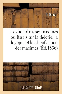Essais Sur La Théorie, La Logique Et La Classification Des Maximes Ou Règles Générales Du Droit