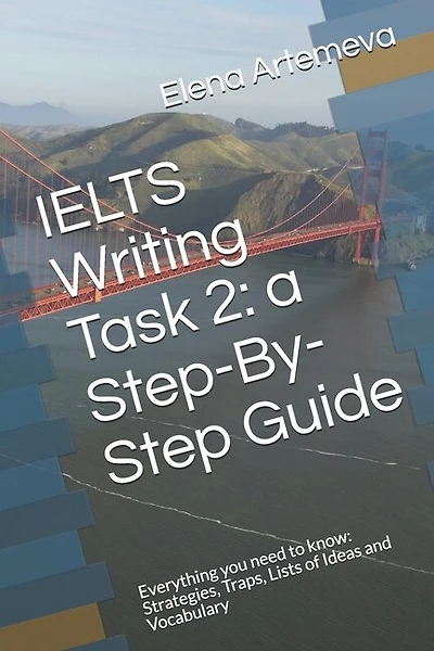 IELTS Writing Task 2: a Step-By-Step Guide: Everything you need to know: Strategies, Traps, and Lists of Ideas and Vocabulary