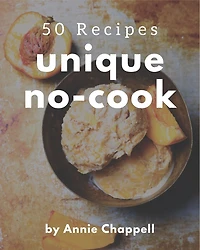 50 Unique No-Cook Recipes: Greatest No-Cook Cookbook of All Time