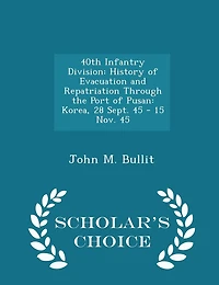 40th Infantry Division: History of Evacuation and Repatriation Through the Port of Pusan: Korea, 28 Sept. 45 - 15 Nov. 45 - Scholar's Choice Edition
