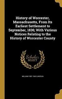 History of Worcester, Massachusetts, From Its Earliest Settlement to September, 1836; With Various Notices Relating the Worcester County