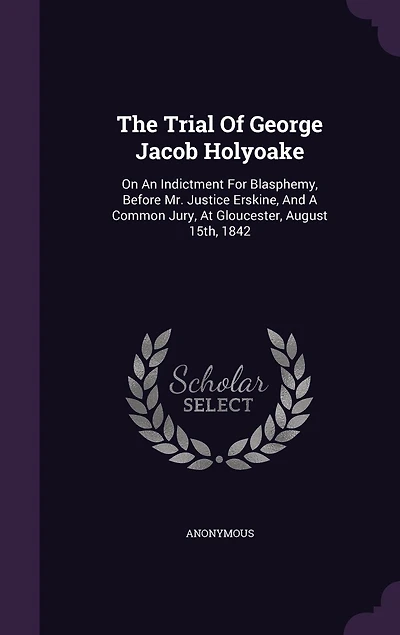 The Trial Of George Jacob Holyoake: On An Indictment For Blasphemy, Before Mr. Justice Erskine, And A Common Jury, At Gloucester, August 15th, 1842