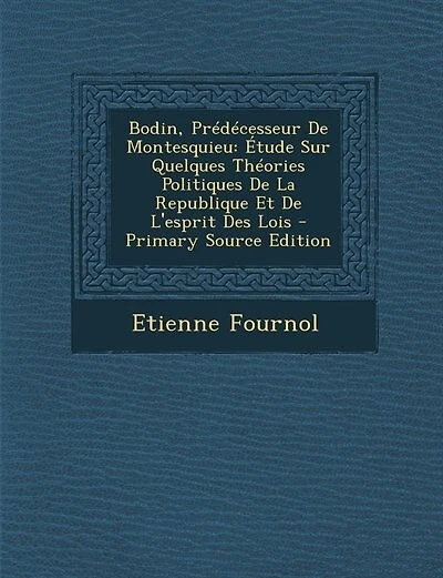 Bodin, Prédécesseur De Montesquieu: Étude Sur Quelques Théories Politiques La Republique Et L'esprit Des Lois