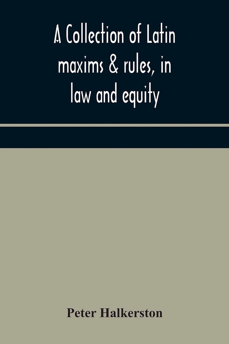 A collection of Latin maxims & rules, in law and equity, selected from the most eminent authors, on the civil, canon, feudal, English and Scots law, with an English translation