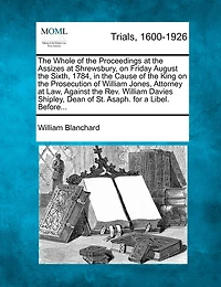 The Whole Of The Proceedings At The Assizes At Shrewsbury, On Friday August The Sixth, 1784, In The Cause Of The King On The Prosecution Of William Jones, Attorney At Law, Against The Rev. William Davies Shipley, Dean Of St. Asaph. For A Libel. Before...