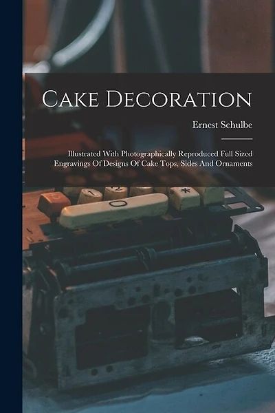 Cake Decoration: Illustrated With Photographically Reproduced Full Sized Engravings Of Designs Of Cake Tops, Sides And Ornaments