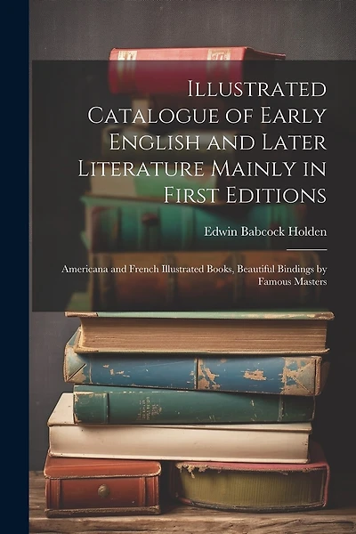 Illustrated Catalogue of Early English and Later Literature Mainly in First Editions: Americana and French Illustrated Books, Beautiful Bindings by Famous Masters