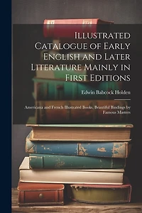 Illustrated Catalogue of Early English and Later Literature Mainly in First Editions: Americana and French Illustrated Books, Beautiful Bindings by Famous Masters