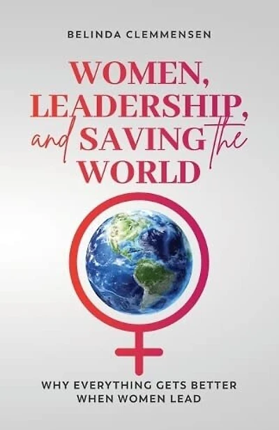 Women, Leadership, and Saving the World: Why Everything Gets Better When Women Lead