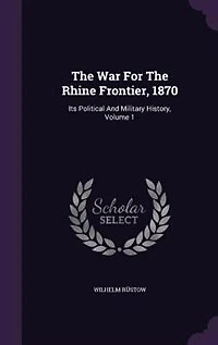 The War For Rhine Frontier, 1870: Its Political And Military History; Volume 1