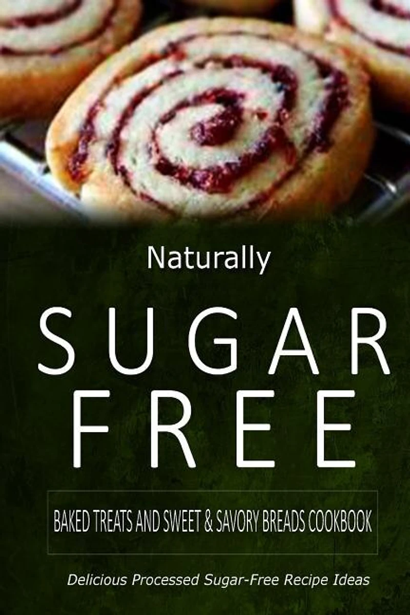 Naturally Sugar-Free - Baked Treats and Sweet & Savory Breads Cookbook: Delicious Sugar-Free and Diabetic-Friendly Recipes for the Health-Conscious