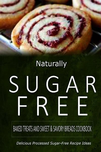 Naturally Sugar-Free - Baked Treats and Sweet & Savory Breads Cookbook: Delicious Sugar-Free and Diabetic-Friendly Recipes for the Health-Conscious