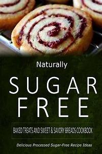 Naturally Sugar-Free - Baked Treats and Sweet & Savory Breads Cookbook: Delicious Sugar-Free and Diabetic-Friendly Recipes for the Health-Conscious