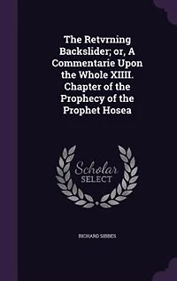 the Retvrning Backslider; or, A Commentarie Upon Whole XIIII. Chapter of Prophecy Prophet Hosea