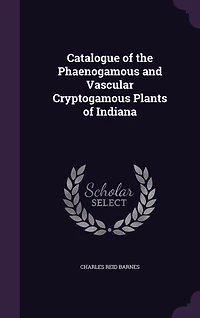 Catalogue of the Phaenogamous and Vascular Cryptogamous Plants Indiana (Classic Reprint)