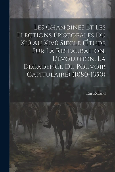 Les Chanoines Et Les Elections Episcopales Du Xi0 Au Xiv0 Siècle (Étude Sur La Restauration, L'évolution