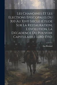 Les Chanoines Et Les Elections Episcopales Du Xi0 Au Xiv0 Siècle (Étude Sur La Restauration, L'évolution
