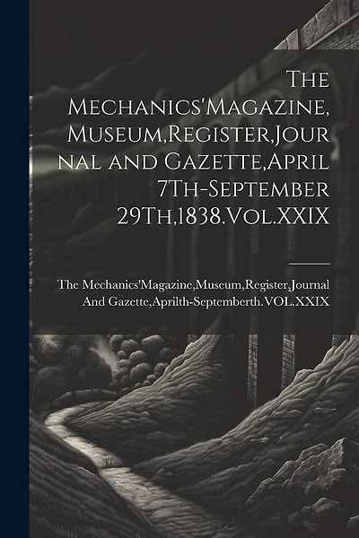 The Mechanics'Magazine, Museum, Register, Journal and Gazette, April 7Th-September 29Th,1838.Vol.XXIX