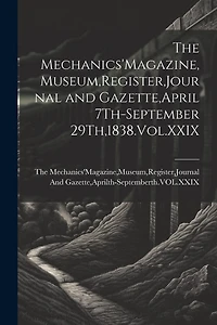 The Mechanics'Magazine, Museum, Register, Journal and Gazette, April 7Th-September 29Th,1838.Vol.XXIX