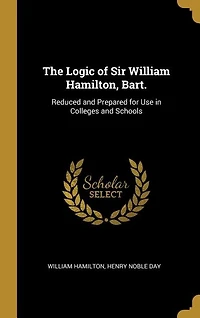 The Logic of Sir William Hamilton, Bart.: Reduced and Prepared for Use Colleges Schools