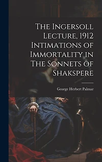 The Ingersoll Lecture, 1912 Intimations of Immortality in The Sonnets of Shakspere