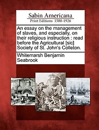An Essay On The Management Of Slaves, And Especially, On Their Religious Instruction: Read Before The Agricultural [sic] Society Of St. John's Colleton.