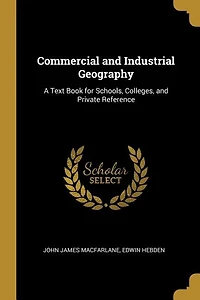 Commercial and Industrial Geography: A Text Book for Schools, Colleges, and