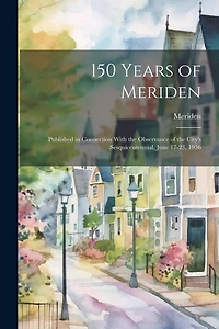 150 Years of Meriden; Published in Connection With the Observance of the City's Sesquicentennial, June 17-23