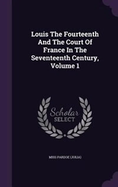 Louis The Fourteenth And The Court Of France In The Seventeenth Century, Volume 1