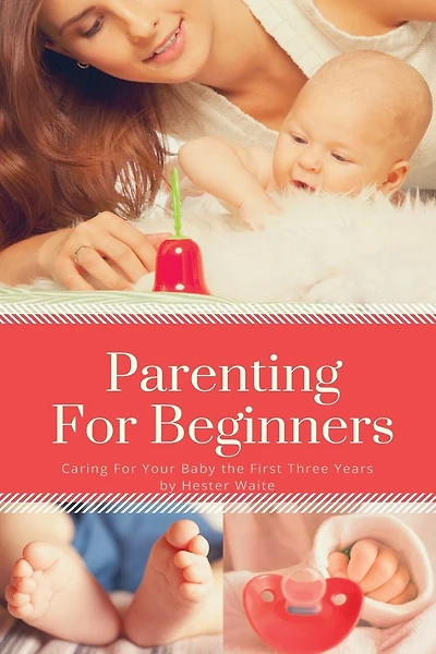 Parenting For Beginners: Caring For Your Baby The First Three Years