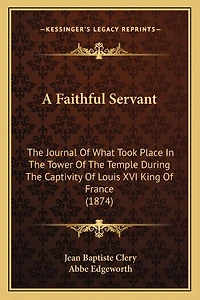 A Faithful Servant: The Journal Of What Took Place In The Tower Of The Temple During The Captivity Of Louis XVI King Of France (1874)
