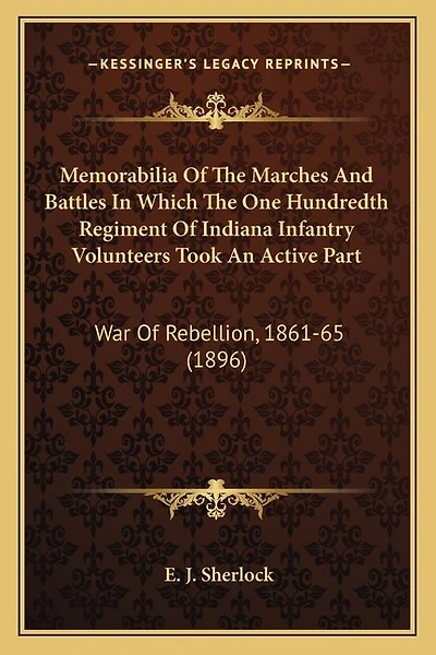 Memorabilia Of The Marches And Battles In Which The One Hundredth Regiment Of Indiana Infantry Volunteers Took An Active Part: War Of Rebellion, 1861-65 (1896)