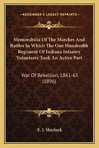 Memorabilia Of The Marches And Battles In Which The One Hundredth Regiment Of Indiana Infantry Volunteers Took An Active Part: War Of Rebellion, 1861-65 (1896)