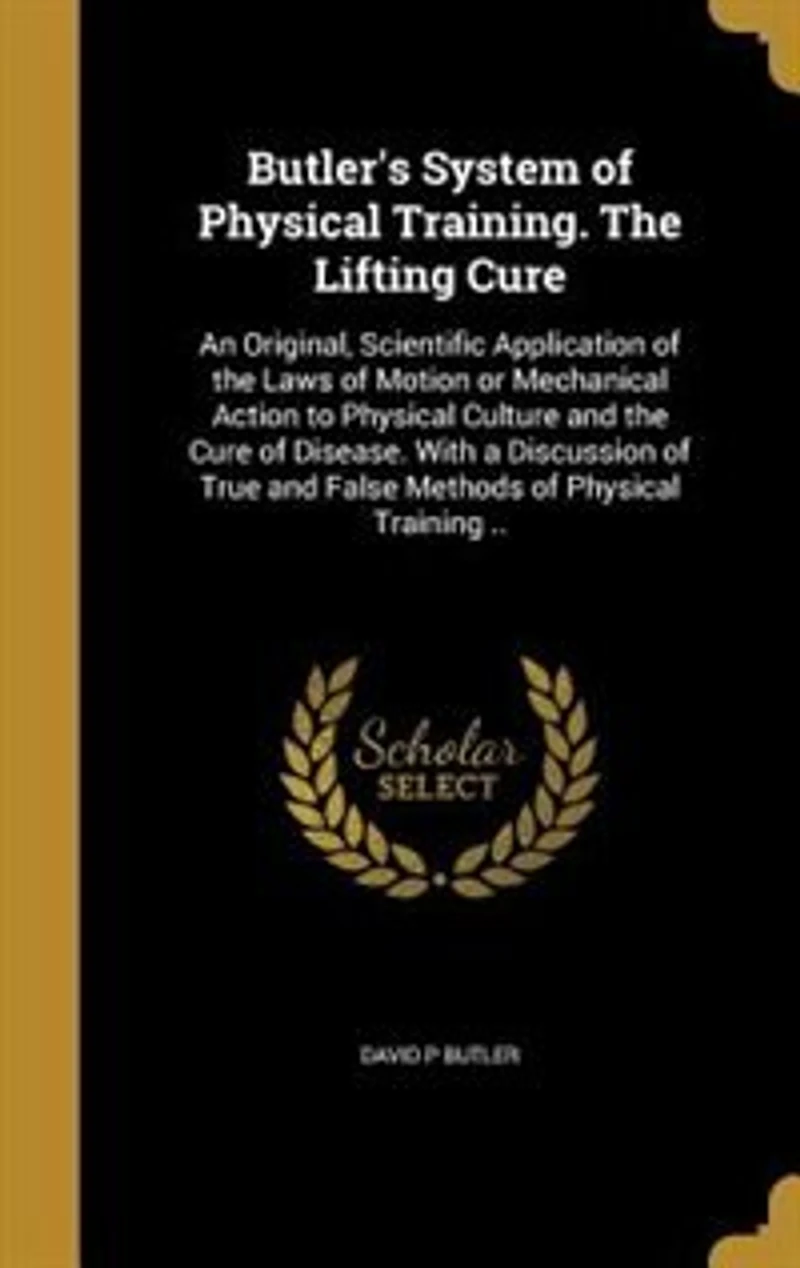 Butler's System of Physical Training. the Lifting Cure: An Original, Scientific Application Laws Motion or Mechanical Action to Culture