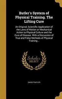Butler's System of Physical Training. the Lifting Cure: An Original, Scientific Application Laws Motion or Mechanical Action to Culture
