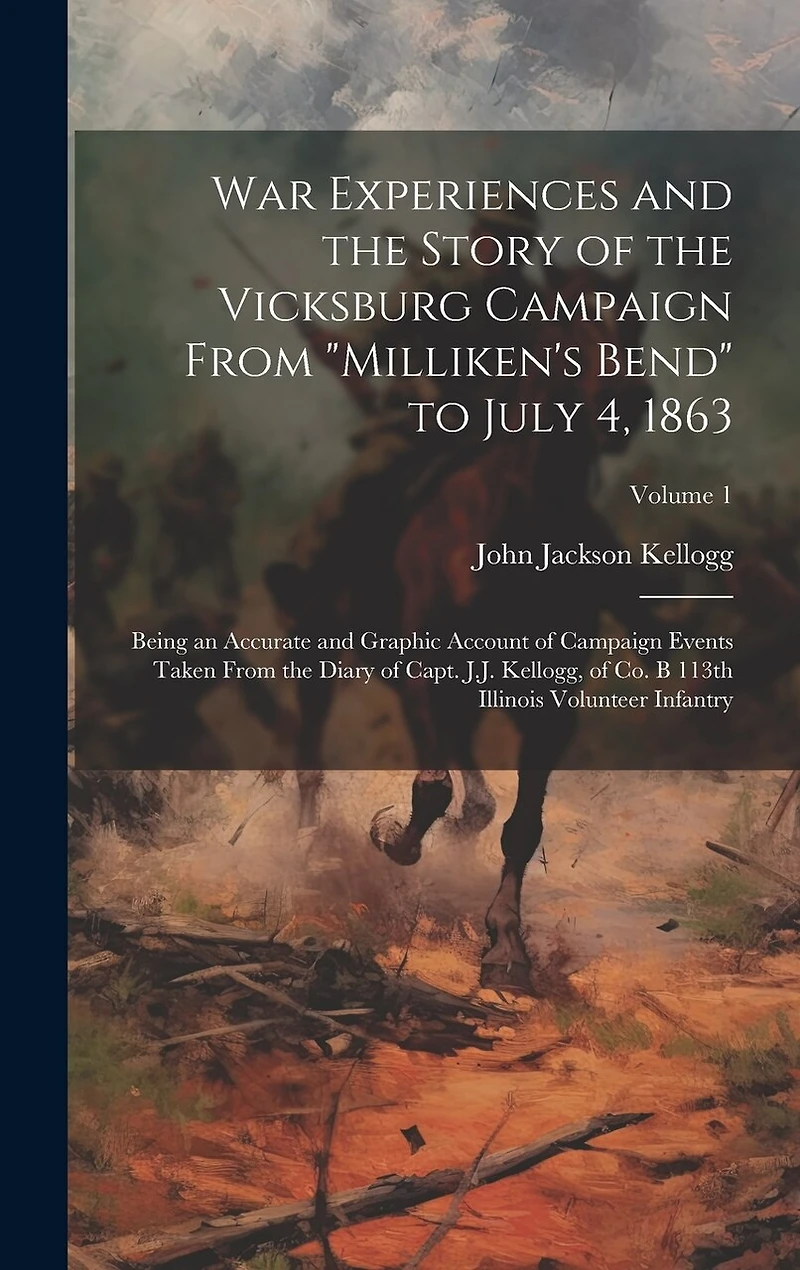 War Experiences and the Story of the Vicksburg Campaign From "Milliken's Bend" to July 4, 1863; Being an Accurate and Graphic Account of Campaign Events Taken From the Diary of Capt. J.J. Kellogg, of Co. B 113th Illinois Volunteer Infantry; Volume 1