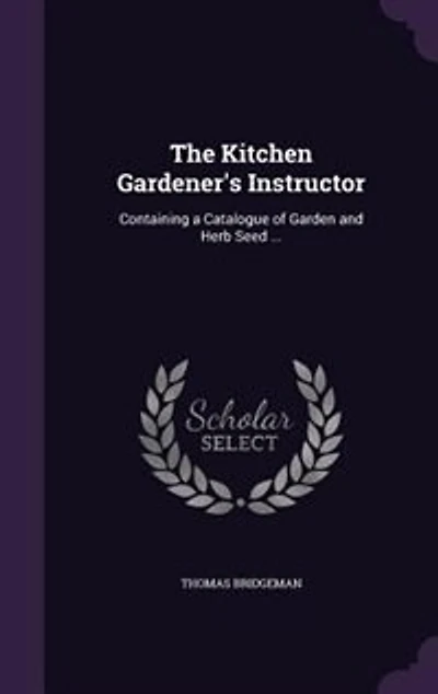 The Kitchen Gardener's Instructor: Containing a Catalogue of Garden and Herb Seed ...