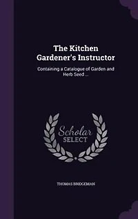 The Kitchen Gardener's Instructor: Containing a Catalogue of Garden and Herb Seed ...