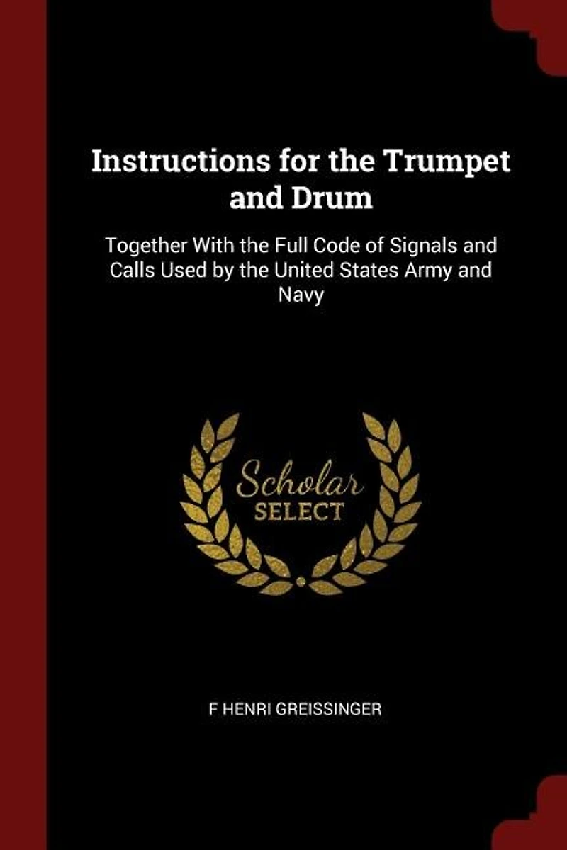Instructions for the Trumpet and Drum: Together With Full Code of Signals Calls Used by United States Army Navy