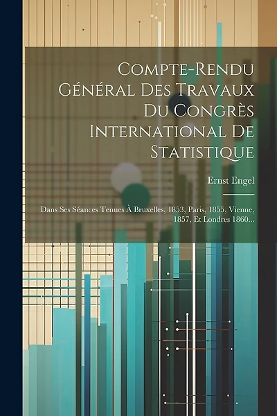 Compte-rendu Général Des Travaux Du Congrès International De Statistique: Dans Ses Séances Tenues À Bruxelles, 1853, Paris, 1855, Vienne, 1857, Et Londres 1860...