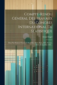 Compte-rendu Général Des Travaux Du Congrès International De Statistique: Dans Ses Séances Tenues À Bruxelles, 1853, Paris, 1855, Vienne, 1857, Et Londres 1860...