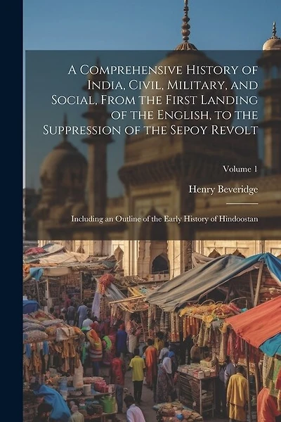A Comprehensive History of India, Civil, Military, and Social, From the First Landing of the English, to the Suppression of the Sepoy Revolt: Including an Outline of the Early History of Hindoostan; Volume 1