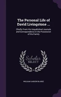The Personal Life of David Livingstone ...: Chiefly From His Unpublished Journals and Correspondence in the Possession of His Family